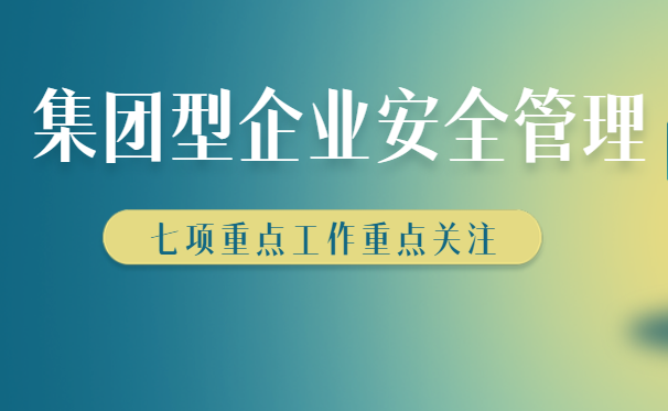 集团型企业安全生产如何管理，七大管理方法快来收藏学习！